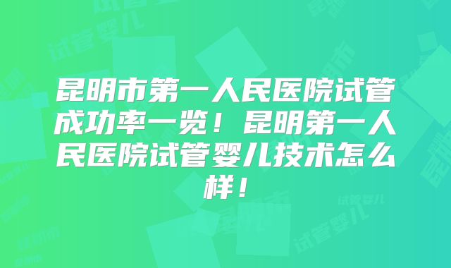 昆明市第一人民医院试管成功率一览!昆明第一人民医院试管婴儿技术怎么样!