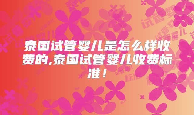 泰国试管婴儿是怎么样收费的,泰国试管婴儿收费标准！