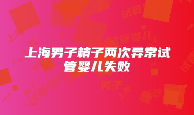 上海男子精子两次异常试管婴儿失败