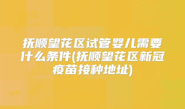 抚顺望花区试管婴儿需要什么条件(抚顺望花区新冠疫苗接种地址)