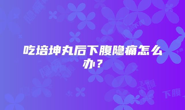 吃培坤丸后下腹隐痛怎么办？