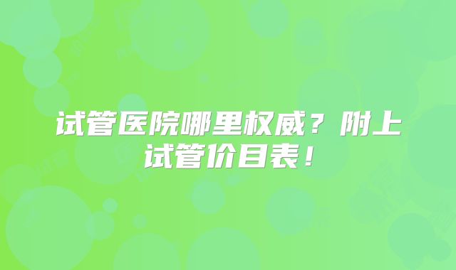 试管医院哪里权威？附上试管价目表！