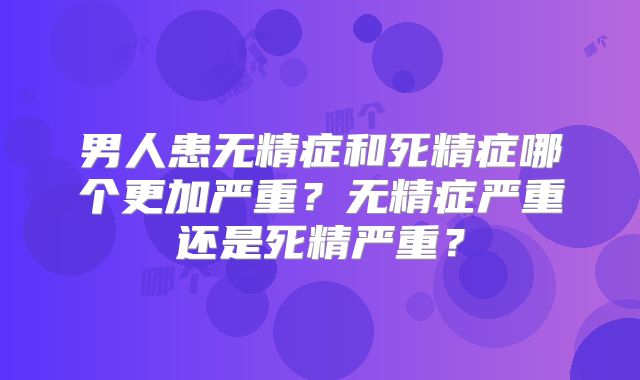 男人患无精症和死精症哪个更加严重？无精症严重还是死精严重？