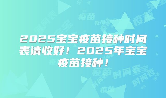 2025宝宝疫苗接种时间表请收好!2025年宝宝疫苗接种!