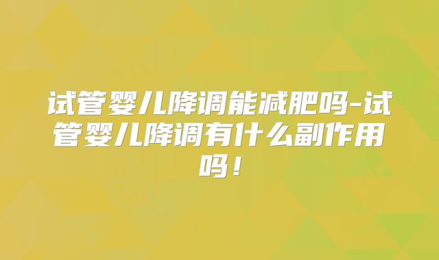试管婴儿降调能减肥吗-试管婴儿降调有什么副作用吗！