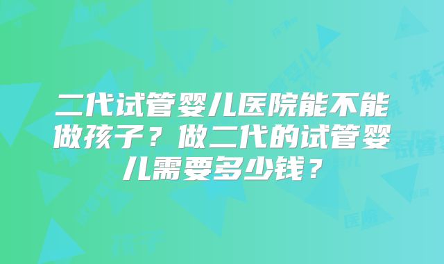 二代试管婴儿医院能不能做孩子？做二代的试管婴儿需要多少钱？