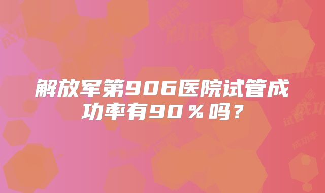 解放军第906医院试管成功率有90％吗？