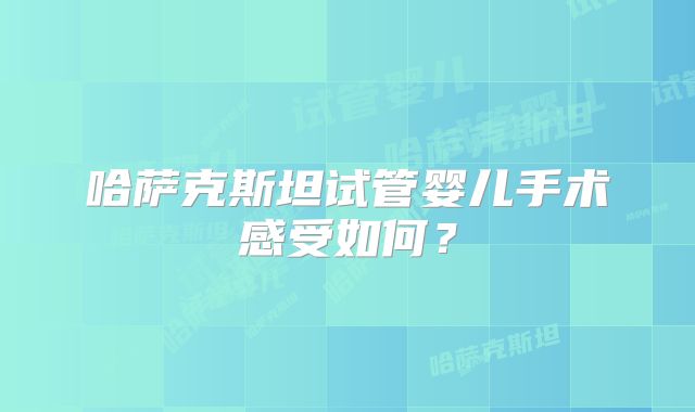 哈萨克斯坦试管婴儿手术感受如何?