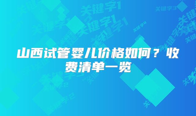 山西试管婴儿价格如何？收费清单一览