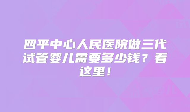 四平中心人民医院做三代试管婴儿需要多少钱?看这里!