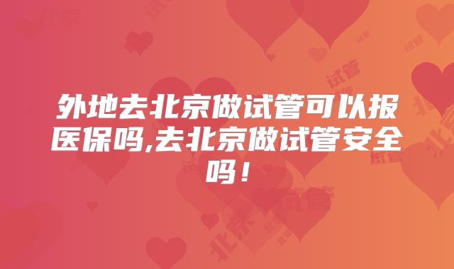 外地去北京做试管可以报医保吗,去北京做试管安全吗!