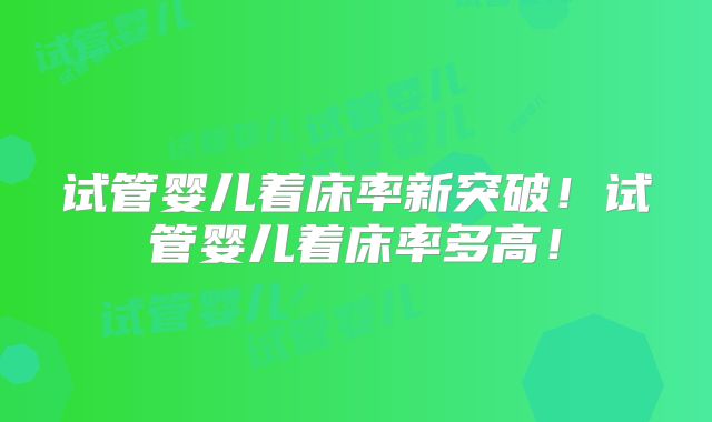 试管婴儿着床率新突破！试管婴儿着床率多高！