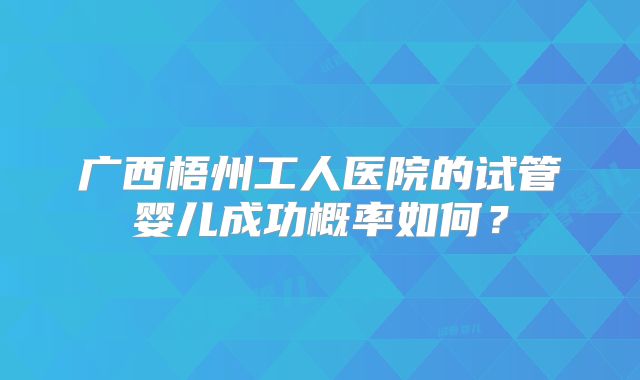 广西梧州工人医院的试管婴儿成功概率如何?