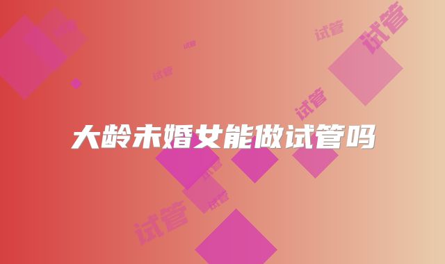 大龄未婚女能做试管吗