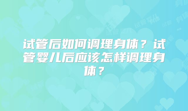 试管后如何调理身体？试管婴儿后应该怎样调理身体？
