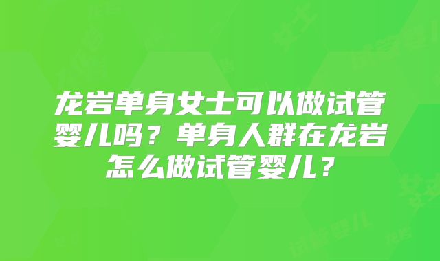 龙岩单身女士可以做试管婴儿吗?单身人群在龙岩怎么做试管婴儿?