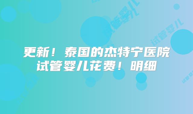 更新!泰国的杰特宁医院试管婴儿花费!明细