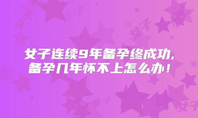 女子连续9年备孕终成功,备孕几年怀不上怎么办!