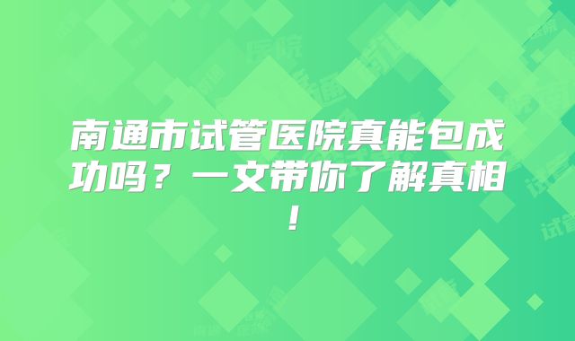南通市试管医院真能包成功吗？一文带你了解真相！