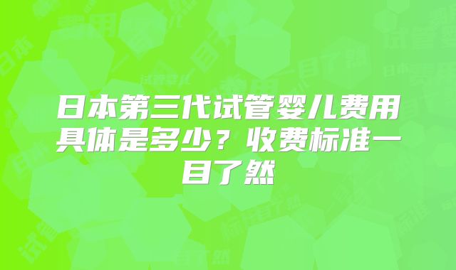 日本第三代试管婴儿费用具体是多少?收费标准一目了然
