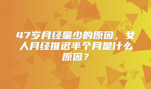 47岁月经量少的原因,女人月经推迟半个月是什么原因?