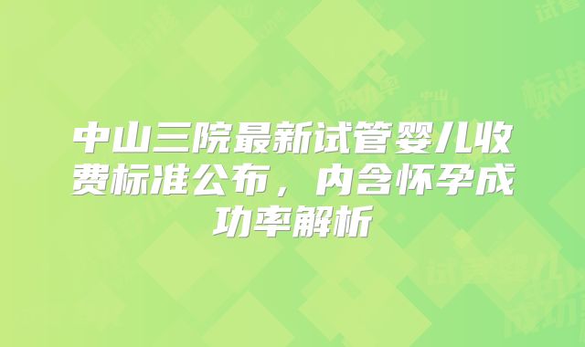 中山三院最新试管婴儿收费标准公布,内含怀孕成功率解析