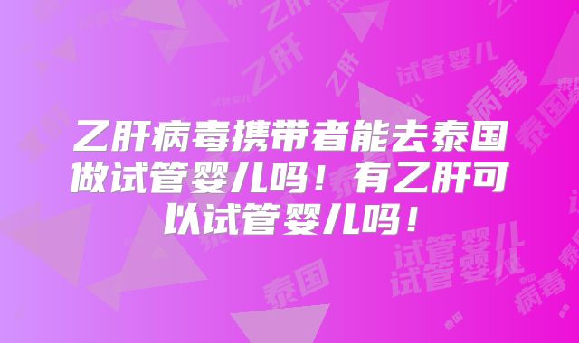乙肝病毒携带者能去泰国做试管婴儿吗!有乙肝可以试管婴儿吗!