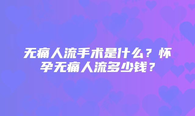 无痛人流手术是什么？怀孕无痛人流多少钱？