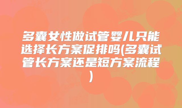 多囊女性做试管婴儿只能选择长方案促排吗(多囊试管长方案还是短方案流程)