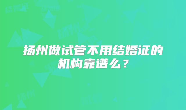 扬州做试管不用结婚证的机构靠谱么？