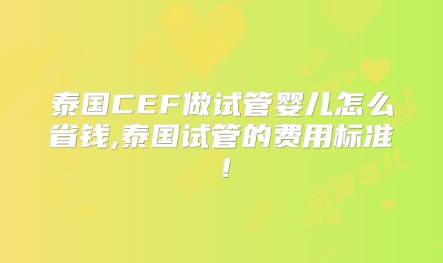 泰国CEF做试管婴儿怎么省钱,泰国试管的费用标准!