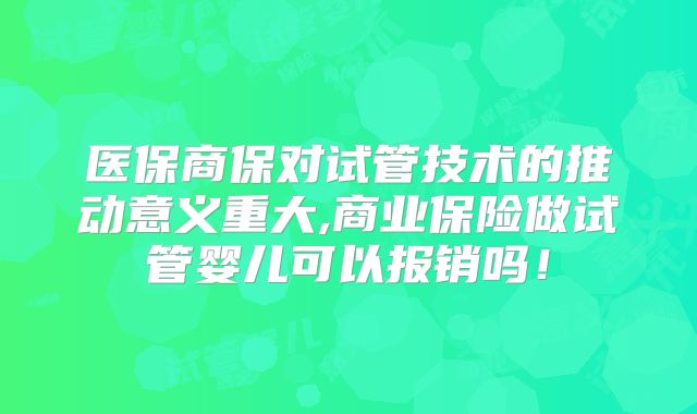 医保商保对试管技术的推动意义重大,商业保险做试管婴儿可以报销吗!