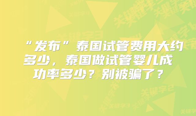 “发布”泰国试管费用大约多少，泰国做试管婴儿成功率多少？别被骗了？