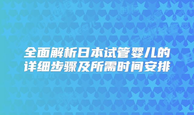 全面解析日本试管婴儿的详细步骤及所需时间安排