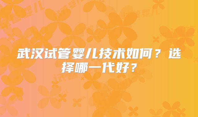 武汉试管婴儿技术如何？选择哪一代好？