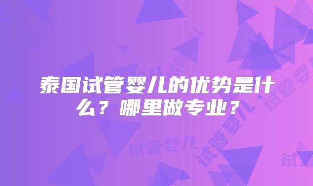 泰国试管婴儿的优势是什么?哪里做专业?
