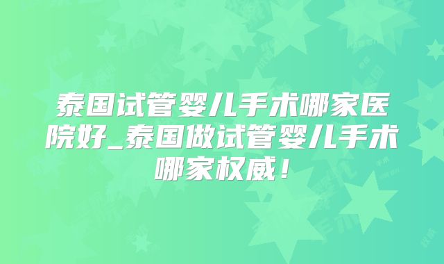 泰国试管婴儿手术哪家医院好_泰国做试管婴儿手术哪家权威！