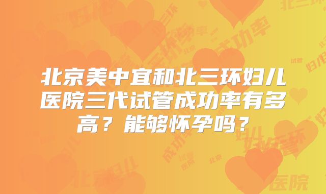 北京美中宜和北三环妇儿医院三代试管成功率有多高？能够怀孕吗？