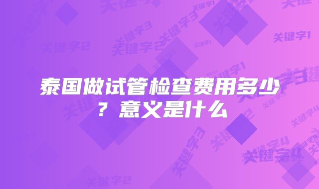 泰国做试管检查费用多少?意义是什么