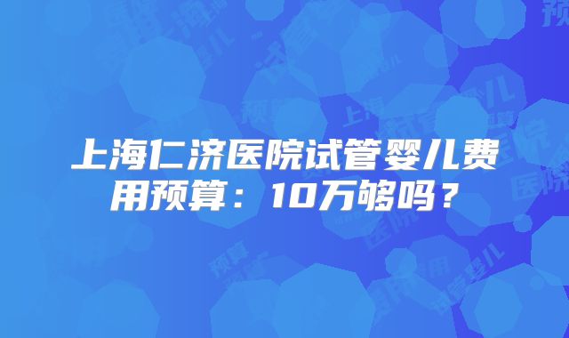 上海仁济医院试管婴儿费用预算：10万够吗？