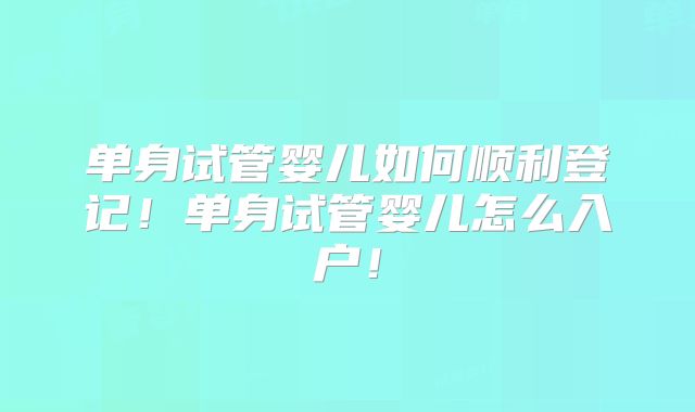 单身试管婴儿如何顺利登记！单身试管婴儿怎么入户！