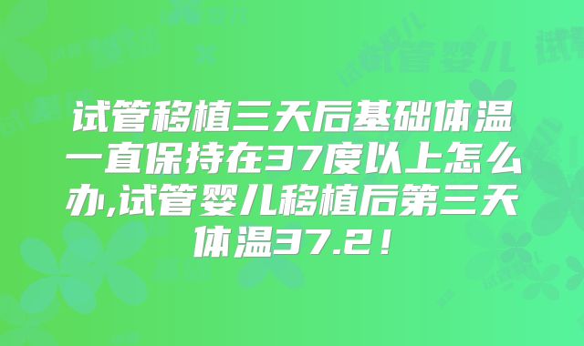 试管移植三天后基础体温一直保持在37度以上怎么办,试管婴儿移植后第三天体温37.2！