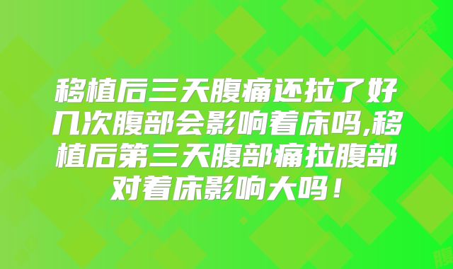 移植后三天腹痛还拉了好几次腹部会影响着床吗,移植后第三天腹部痛拉腹部对着床影响大吗!