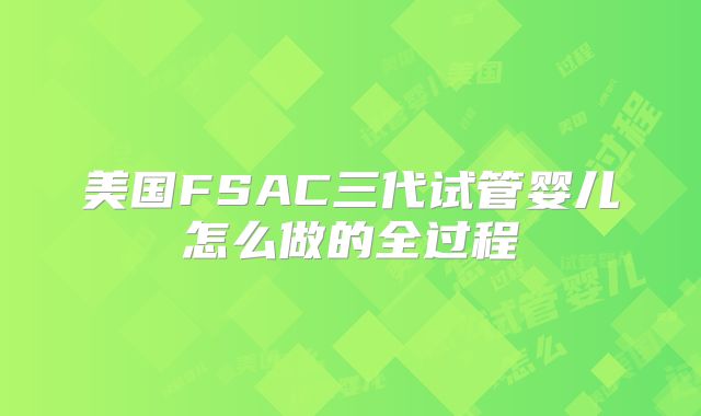 美国FSAC三代试管婴儿怎么做的全过程