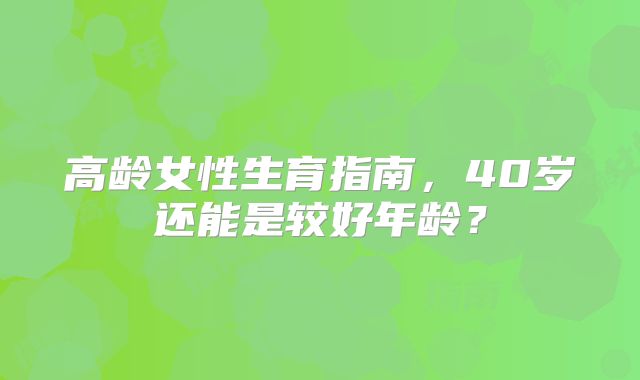 高龄女性生育指南，40岁还能是较好年龄？
