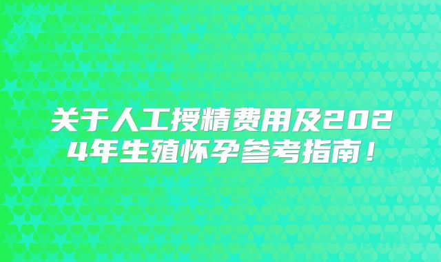 关于人工授精费用及2024年生殖怀孕参考指南!