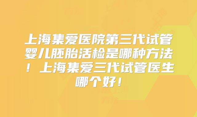 上海集爱医院第三代试管婴儿胚胎活检是哪种方法!上海集爱三代试管医生哪个好!