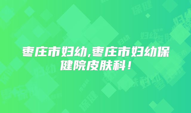 枣庄市妇幼,枣庄市妇幼保健院皮肤科!