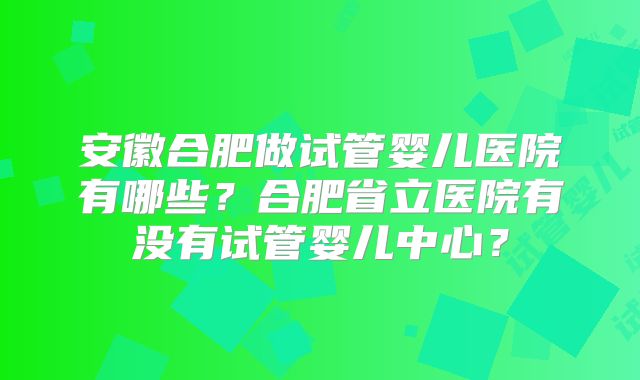 安徽合肥做试管婴儿医院有哪些？合肥省立医院有没有试管婴儿中心？