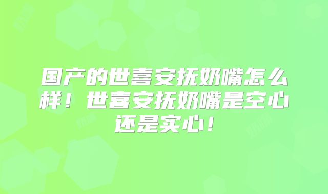 国产的世喜安抚奶嘴怎么样！世喜安抚奶嘴是空心还是实心！